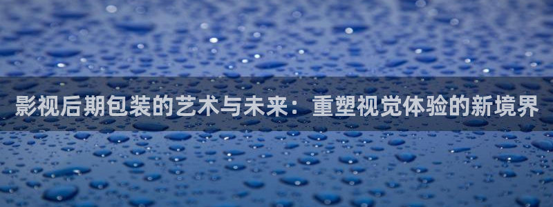真不卡影院电视剧在线观看免费：影视后期包装的艺术与未来：重塑视觉体验的新境界