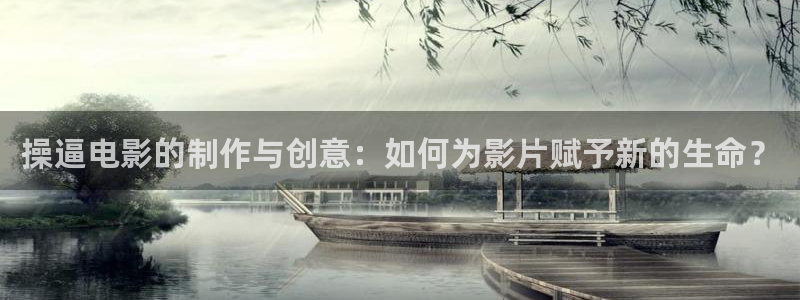 真不卡影院官网：操逼电影的制作与创意：如何为影片赋予新的生命？